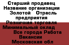 Старший продавец › Название организации ­ Золотой › Отрасль предприятия ­ Розничная торговля › Минимальный оклад ­ 35 000 - Все города Работа » Вакансии   . Московская обл.,Юбилейный г.